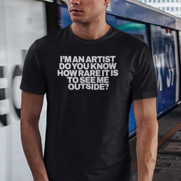 I'm An Artist Do You Know How Rare It Is To See Me Outside T Shirt