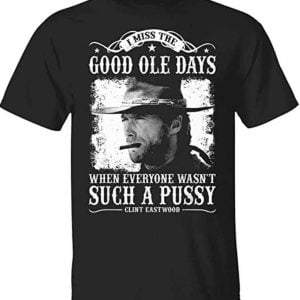 Clinton Eastwood I Miss The Good Ole Days Such A Pussy T Shirt