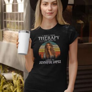 I Dont Need Therapy I Just Need To Listen To Jennifer Lopez T Shirt