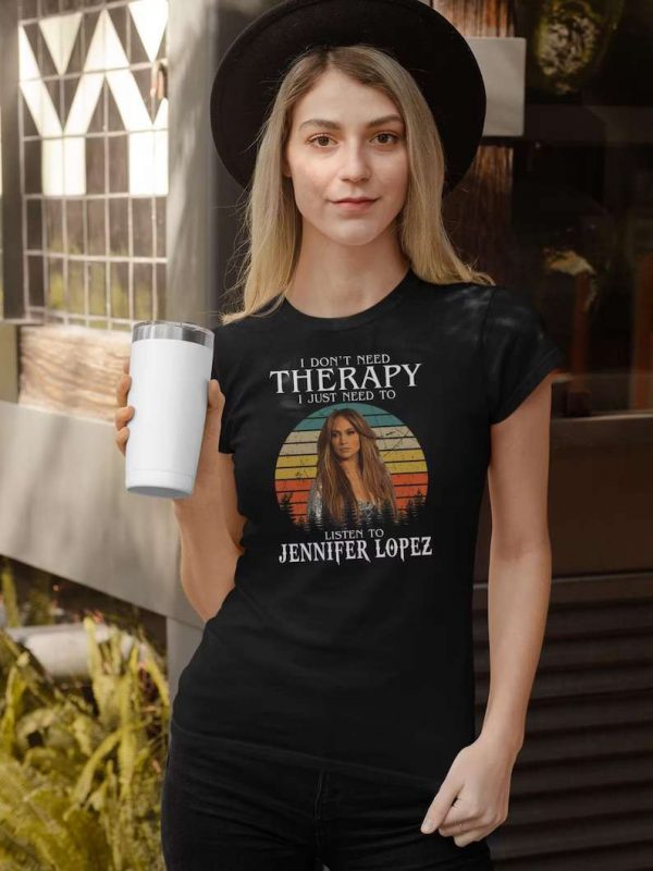 I Dont Need Therapy I Just Need To Listen To Jennifer Lopez T Shirt