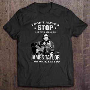 I Don't Always Stop And Sing Along To James Taylor Oh Wait Yes I Do T Shirt