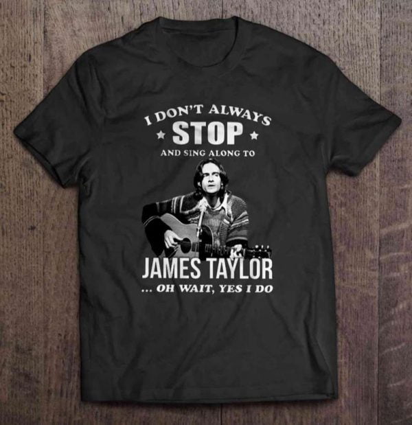 I Don't Always Stop And Sing Along To James Taylor Oh Wait Yes I Do T Shirt