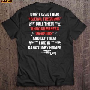Dont Call Them Illegal Firearms Call Them Undocumented Weapons And Let Them Live In Sanctuary Homes Short Sleeve T Shirt