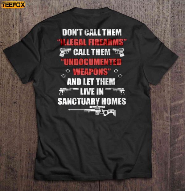 Dont Call Them Illegal Firearms Call Them Undocumented Weapons And Let Them Live In Sanctuary Homes Short Sleeve T Shirt