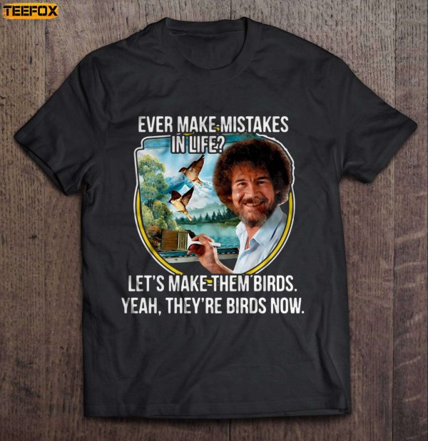 Ever Make Mistakes In Life Lets Make Them Birds Yeah Theyre Birds Now Bob Ross Short Sleeve T Shirt