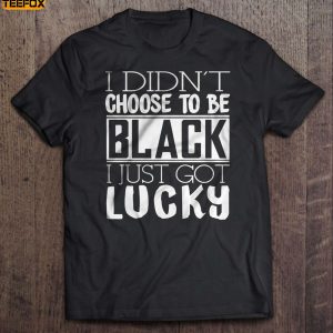 I Didnt Choose To Be Black I Just Got Lucky Short Sleeve T Shirt