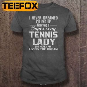 I Never Dreamed Id End up Marrying a Super Sexy Tennis lady But Here I am living the Dream Short Sleeve T Shirt