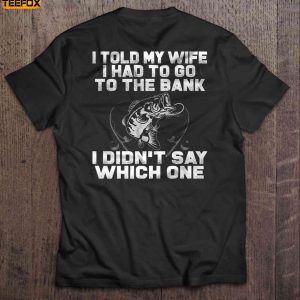 I Told My Wife I Had To Go To The Bank I Didnt Say Which One Fishing Short Sleeve T Shirt