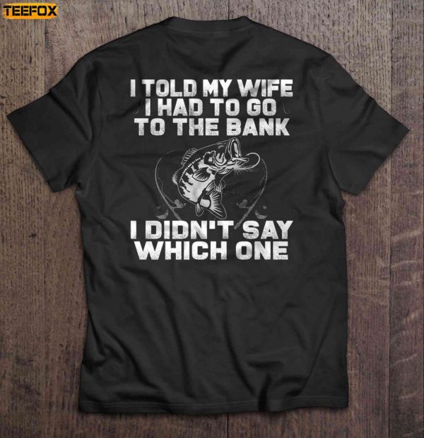 I Told My Wife I Had To Go To The Bank I Didnt Say Which One Fishing Short Sleeve T Shirt