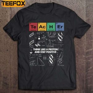 Teacher Think Like A Proton And Stay Positive Periodic Table Elements Science Teacher Short Sleeve T Shirt