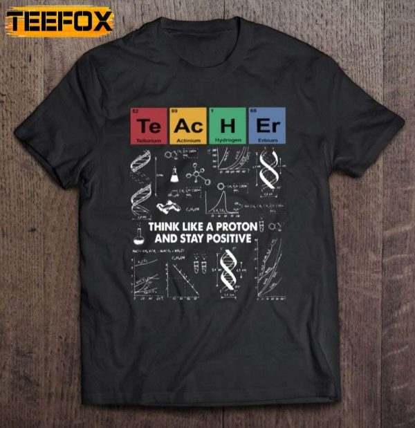 Teacher Think Like A Proton And Stay Positive Periodic Table Elements Science Teacher Short Sleeve T Shirt