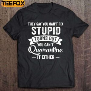 They Say You Cant Fix Stupid Turns Out You Cant Quarantine It Either Short Sleeve T Shirt