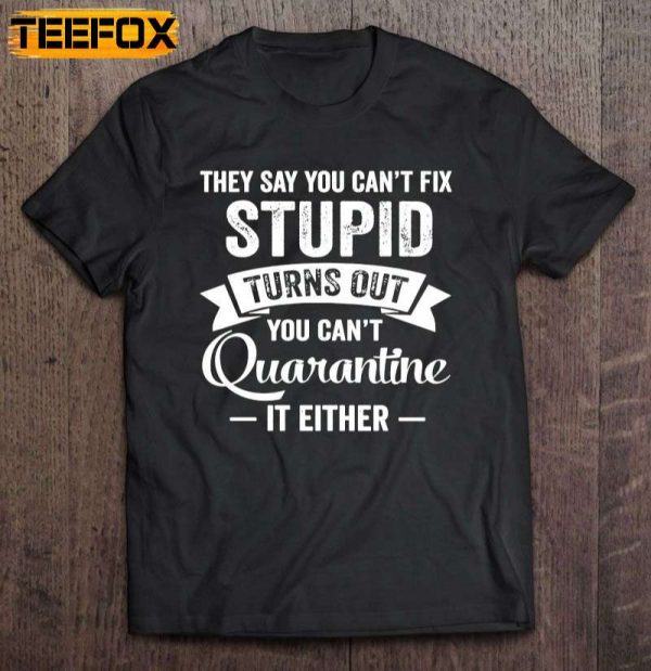 They Say You Cant Fix Stupid Turns Out You Cant Quarantine It Either Short Sleeve T Shirt