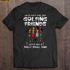 Were More Than Just Golfing Friends Were Like A Really Small Gang Golf Girl Short Sleeve T Shirt