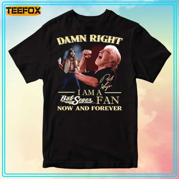 Bob Seger Damn Right I Am A Bob Seger Fan Now And Forever T Shirt