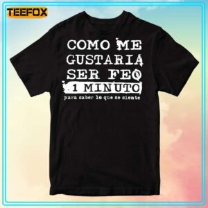 Como Me Gustaria Ser Feo 1 Minuto Para Saber Lo Que Se Siente T Shirt