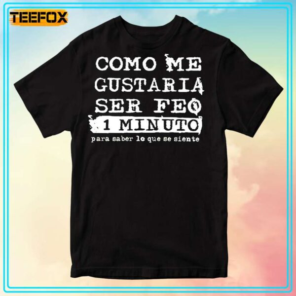 Como Me Gustaria Ser Feo 1 Minuto Para Saber Lo Que Se Siente T Shirt