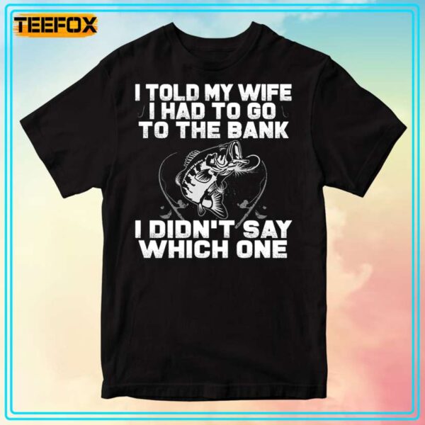 Fishing Version I Told My Wife I Had To Go To The Bank I Didnt Say Which One T Shirt