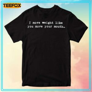 I Move Weight Like You Move Your Mouth Unisex T Shirt