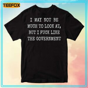 May Not Be Much To Look At But I Fuck Like The Government Unisex T Shirt