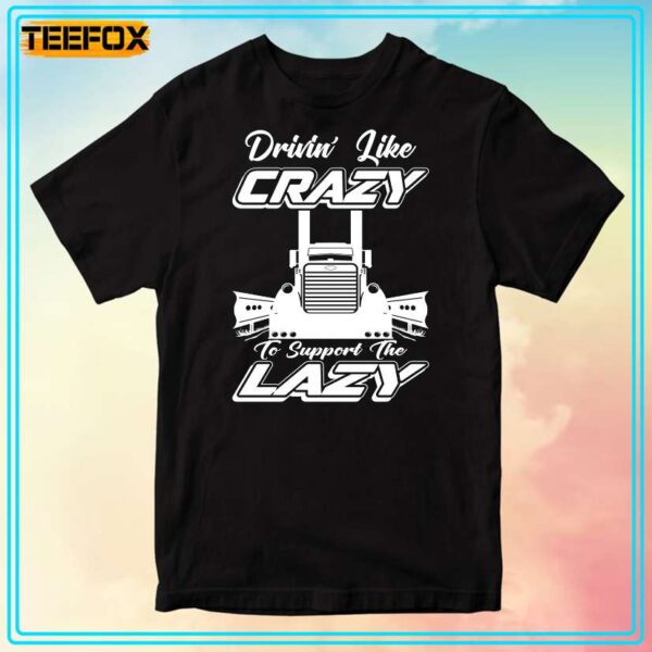 Truck Driver Drivin Like Crazy To Support The Lazy T Shirt