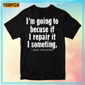 Im Going To Because If I Repair It I Something I Goes Into Prison Unisex T Shirt