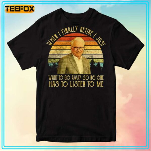 Steve Martin When I Finally Retire I Just Want To Go Away So No One Has To Listen To Me Movie T Shirt