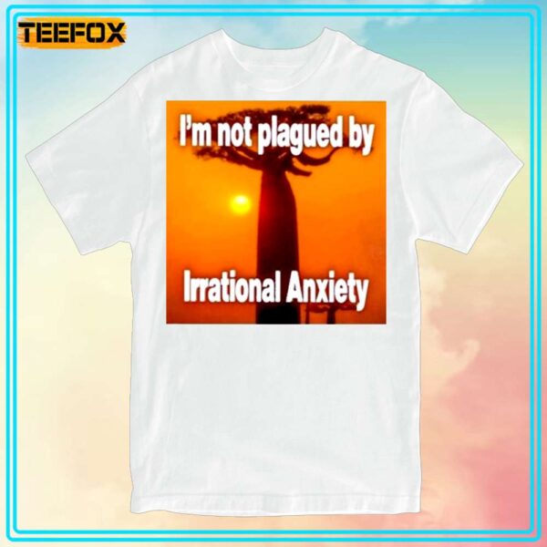 Im Not Plagued By Irrational Anxiety Unisex Shirt