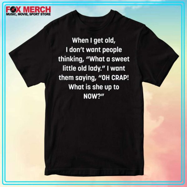 When I Get Old I Dont Want People Thinking What A Sweet Little Old Lady Shirt