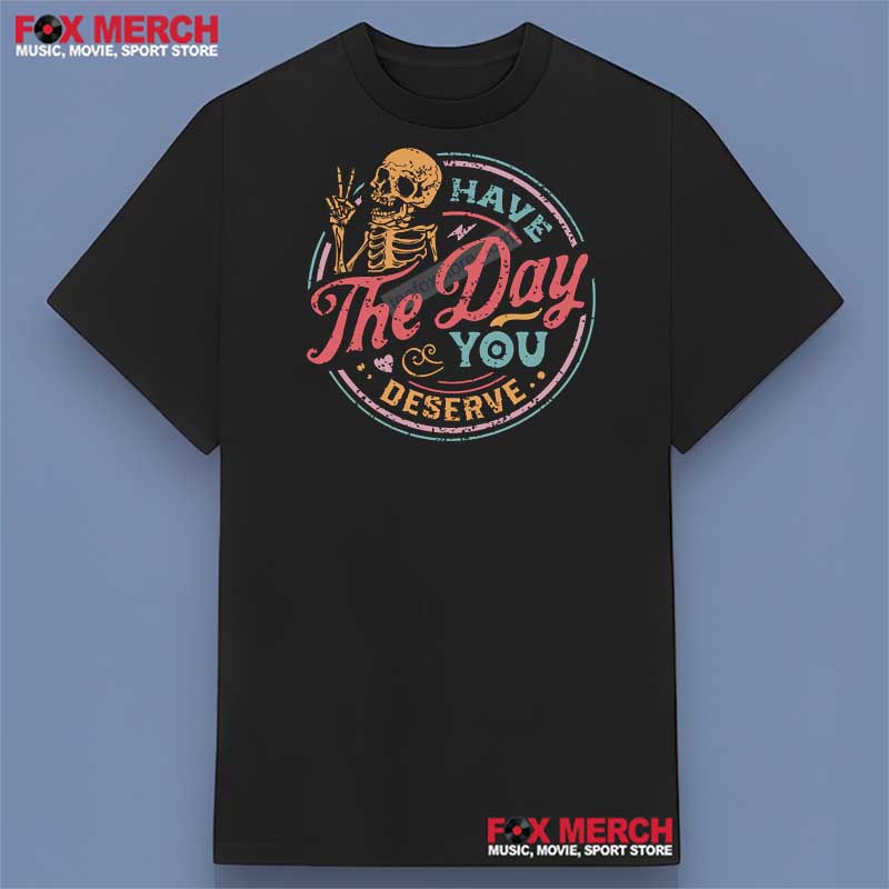 Have the Day You Deserve - Skeleton Style Shirt