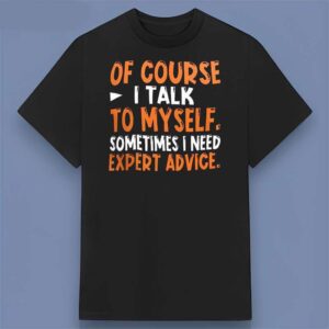 Of Course I Talk to Myself Sometimes I Need Expert Advice Quote T Shirt Black Unisex